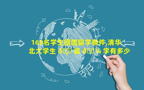 160名学生回国留学条件,清华北大学生 🦈 留 🐼 学有多少回国